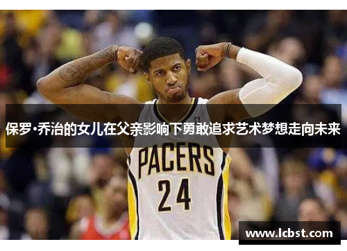 保罗·乔治的女儿在父亲影响下勇敢追求艺术梦想走向未来 保罗·乔治的女儿在父亲影响下勇敢追求艺术梦想走向未来