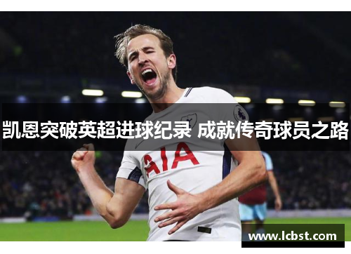 凯恩突破英超进球纪录 成就传奇球员之路 凯恩突破英超进球纪录 成就传奇球员之路